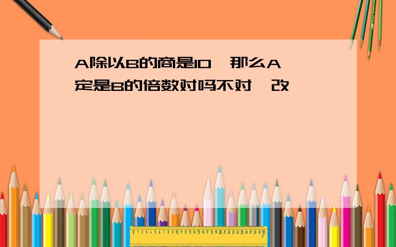 A除以B的商是10,那么A一定是B的倍数对吗不对咋改