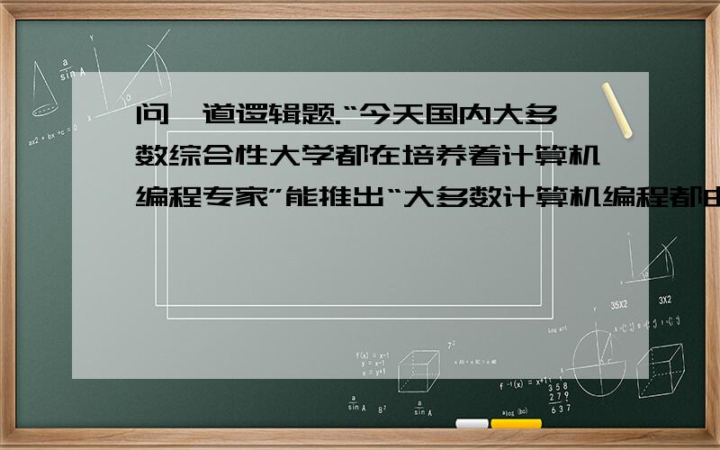 问一道逻辑题.“今天国内大多数综合性大学都在培养着计算机编程专家”能推出“大多数计算机编程都由综合性大学所培养”吗?主要就是纠结于【大多数】这个词,可以是：有的大学→计算