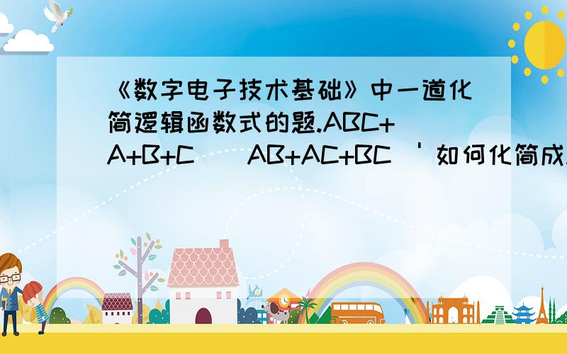 《数字电子技术基础》中一道化简逻辑函数式的题.ABC+(A+B+C)(AB+AC+BC)' 如何化简成ABC+AB'C'+A'BC'A'BC请麻烦告诉我这中间的过程,尤其是用到的公式.我实在百思不得其解.请注意哦,最后一个扩后后