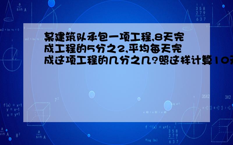 某建筑队承包一项工程,8天完成工程的5分之2,平均每天完成这项工程的几分之几?照这样计算10天可以完成这项工程的几分之几?