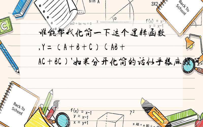 谁能帮我化简一下这个逻辑函数,Y=（A+B+C）(AB+AC+BC)'如果分开化简的话似乎很麻烦啊..有没有可以直接套用什么公式或定理之类的..