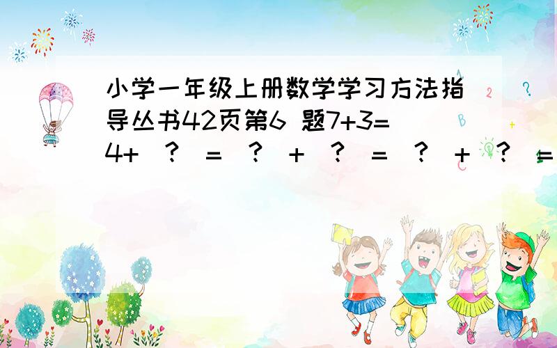 小学一年级上册数学学习方法指导丛书42页第6 题7+3=4+（?）=（?）+（?）=（?）+（?）=（?）+（?）=（?）+（?）10—8=9—（?）=（?）—（?）=（?）—（?）=（?）—（?）=（?）2+8=7+（?）=4+（?）=5+（