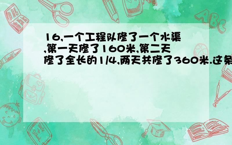 16,一个工程队修了一个水渠,第一天修了160米,第二天修了全长的1/4,两天共修了360米.这条水渠长多少米?两个：买一套办公桌椅共用360元,椅子的价格是桌子的2/7.桌子和椅子的价格各是多少元