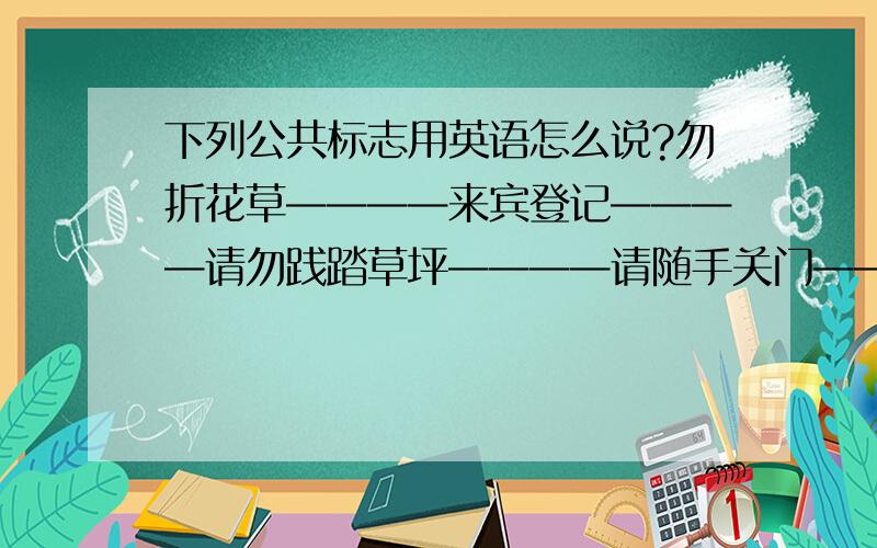 下列公共标志用英语怎么说?勿折花草————来宾登记————请勿践踏草坪————请随手关门————勿乱扔废弃物————