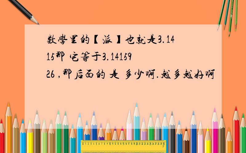 数学里的【派】也就是3.1415那 它等于3.1415926 ,那后面的 是 多少啊.越多越好啊