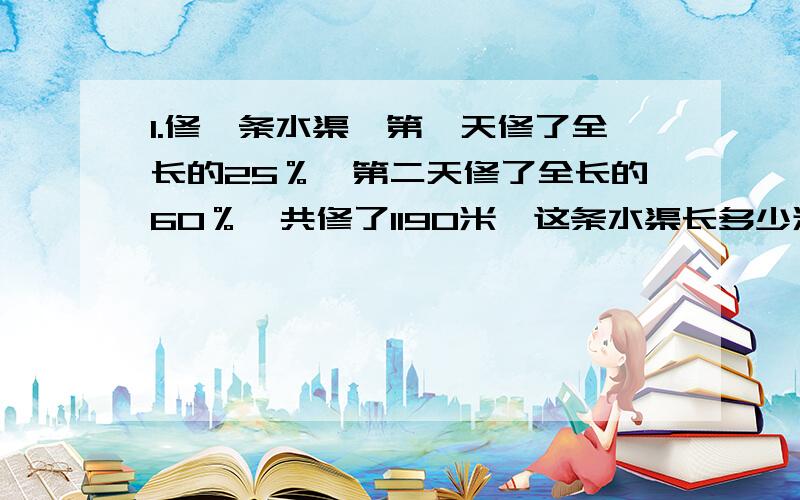 1.修一条水渠,第一天修了全长的25％,第二天修了全长的60％,共修了1190米,这条水渠长多少米?2.王红的爸爸把20000元存入银行,定期三年,年利率是3.53％,到期是他可取回本金和利息一共多少钱?3.