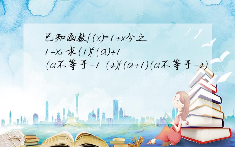 已知函数f（x）＝1＋x分之1－x,求（1）f(a)＋1（a不等于－1 （2）f（a＋1）（a不等于－2）