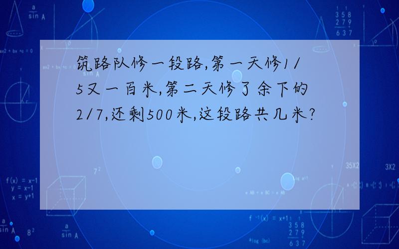 筑路队修一段路,第一天修1/5又一百米,第二天修了余下的2/7,还剩500米,这段路共几米?