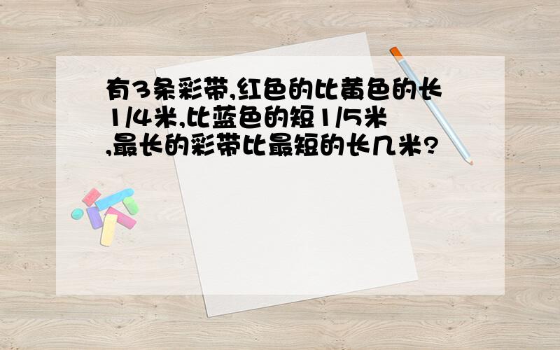 有3条彩带,红色的比黄色的长1/4米,比蓝色的短1/5米,最长的彩带比最短的长几米?