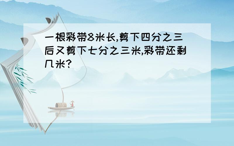 一根彩带8米长,剪下四分之三后又剪下七分之三米,彩带还剩几米?