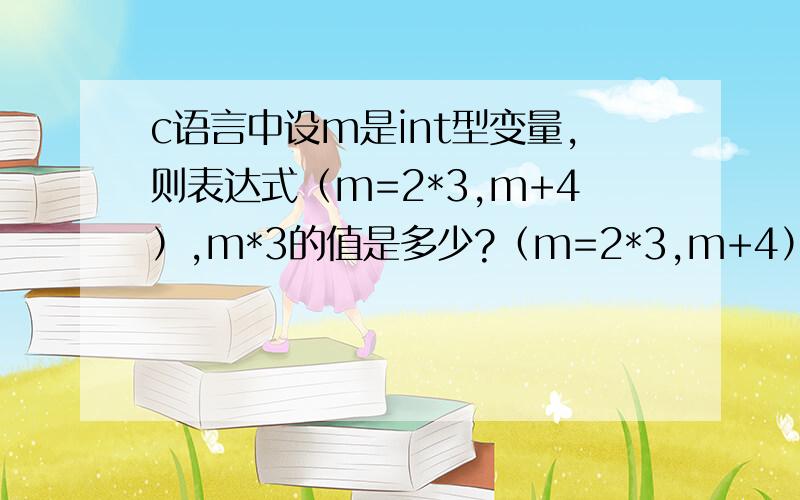 c语言中设m是int型变量,则表达式（m=2*3,m+4）,m*3的值是多少?（m=2*3,m+4）,不是逗号表达式吗?m应该为10的m*3应该为30的啊 但是答案为18 为什么呢 麻烦说下