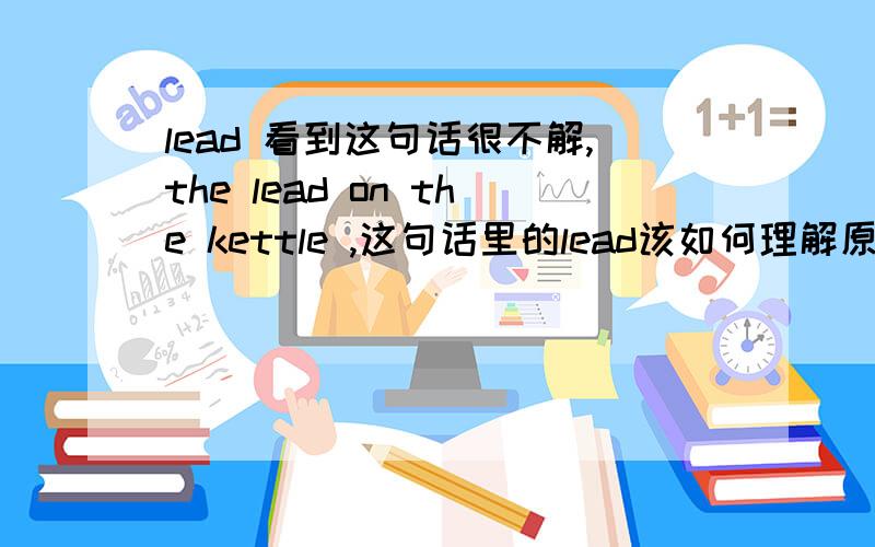 lead 看到这句话很不解,the lead on the kettle ,这句话里的lead该如何理解原文是一篇讲儿童在家里受伤的文章，黑眼睛听力上的，原文完整的一句话是这样的，they(children) can see lots of things to grab ho