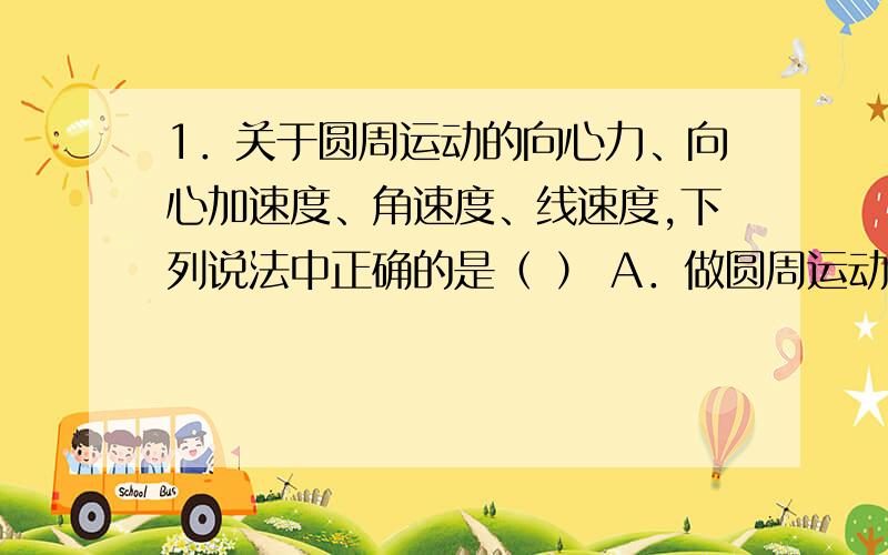 1．关于圆周运动的向心力、向心加速度、角速度、线速度,下列说法中正确的是（ ） A．做圆周运动的物1．关于圆周运动的向心力、向心加速度、角速度、线速度，下列说法中正确的是（ ）