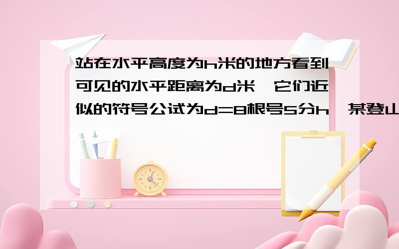 站在水平高度为h米的地方看到可见的水平距离为d米,它们近似的符号公试为d=8根号5分h,某登山者从海拔n米处登上海拔2n米的山顶,那么他看到的水平线的距离是原来的多少倍