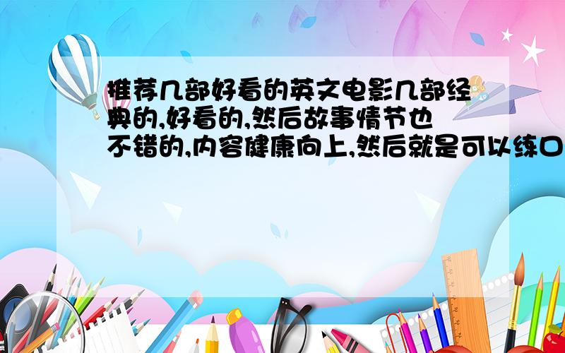 推荐几部好看的英文电影几部经典的,好看的,然后故事情节也不错的,内容健康向上,然后就是可以练口语和听力的!越多越好!