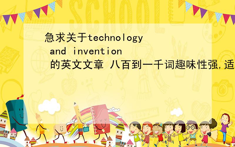 急求关于technology and invention 的英文文章 八百到一千词趣味性强,适合做课文使用的 不需要专业性太强比较急 好的话追加至少一百分!