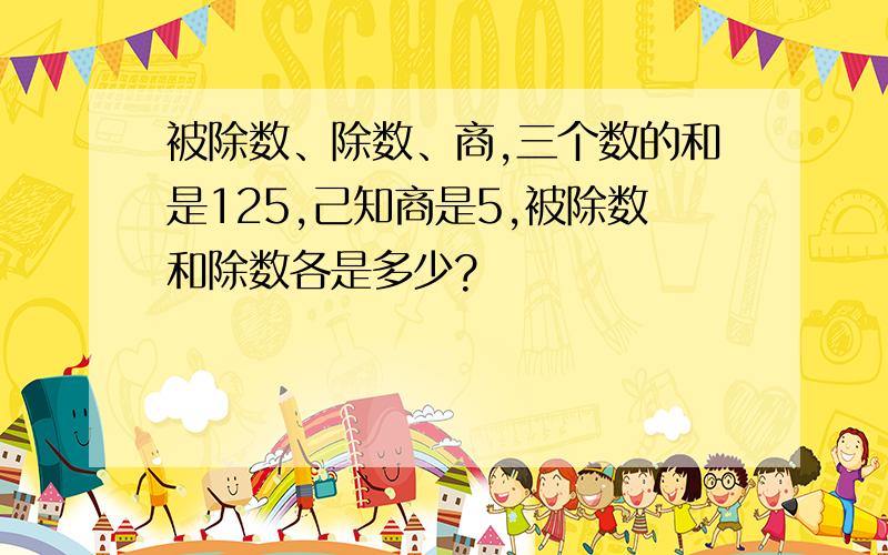 被除数、除数、商,三个数的和是125,己知商是5,被除数和除数各是多少?