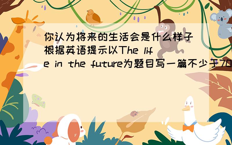 你认为将来的生活会是什么样子根据英语提示以The life in the future为题目写一篇不少于70字的短文,看补提示词：computers in each home,know more about the world,talk on the Internet, make lots of robots,help do some c