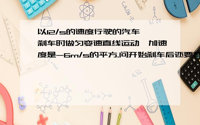 以12/s的速度行驶的汽车,刹车时做匀变速直线运动,加速度是-6m/s的平方.问开始刹车后还要前进多远?