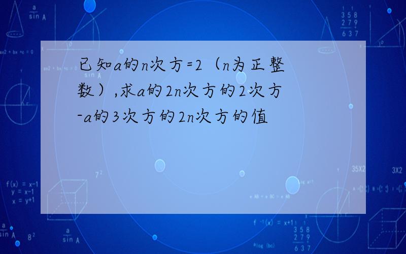 已知a的n次方=2（n为正整数）,求a的2n次方的2次方-a的3次方的2n次方的值