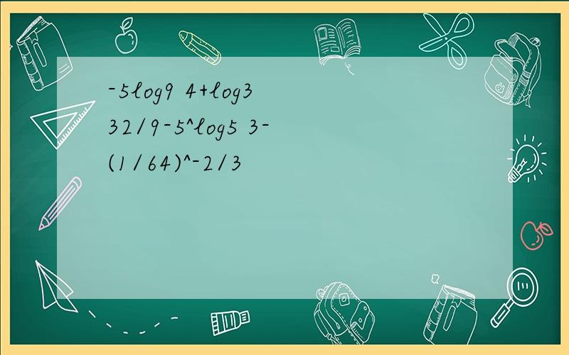 -5log9 4+log3 32/9-5^log5 3-(1/64)^-2/3