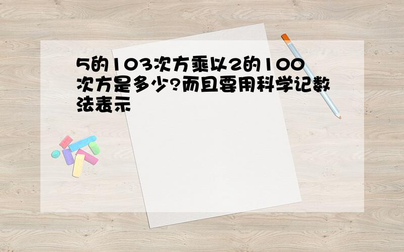 5的103次方乘以2的100次方是多少?而且要用科学记数法表示