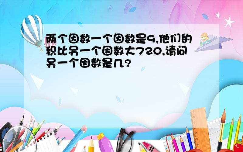 两个因数一个因数是9,他们的积比另一个因数大720,请问另一个因数是几?