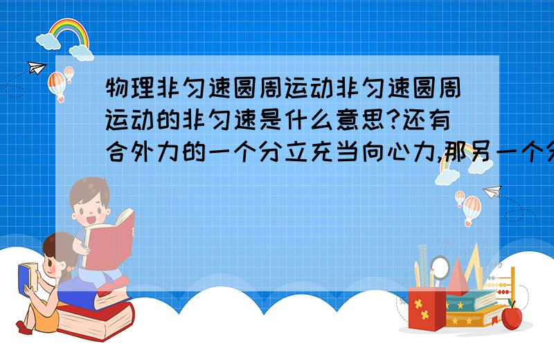 物理非匀速圆周运动非匀速圆周运动的非匀速是什么意思?还有合外力的一个分立充当向心力,那另一个分力呢?另一个分力影响的是什么?