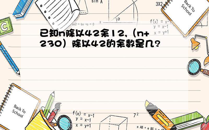 已知n除以42余12,（n+230）除以42的余数是几?