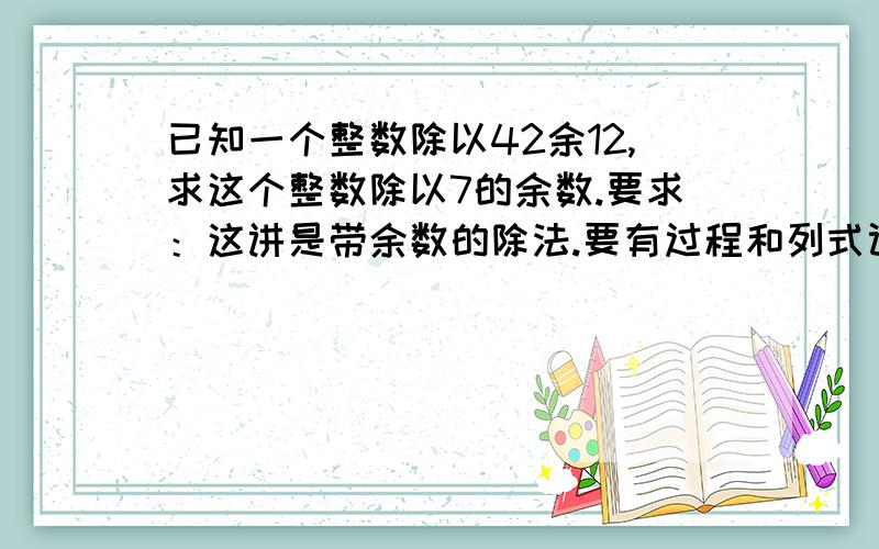 已知一个整数除以42余12,求这个整数除以7的余数.要求：这讲是带余数的除法.要有过程和列式计算.