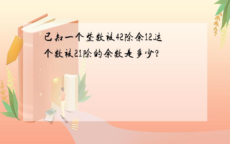 已知一个整数被42除余12这个数被21除的余数是多少?