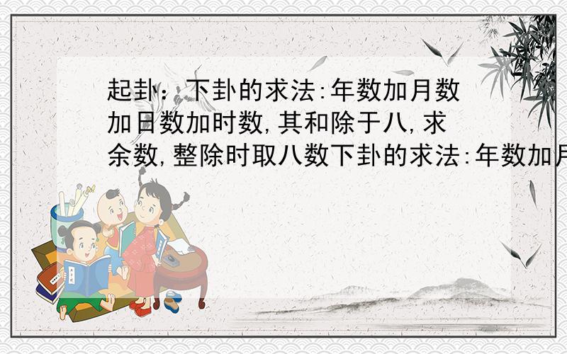 起卦：下卦的求法:年数加月数加日数加时数,其和除于八,求余数,整除时取八数下卦的求法:年数加月数加日数加时数,其和除于八,求余数,整除时取八数0=8,取坤卦,什么是神挂梅花易数中的时间