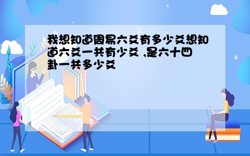 我想知道周易六爻有多少爻想知道六爻一共有少爻 ,是六十四卦一共多少爻