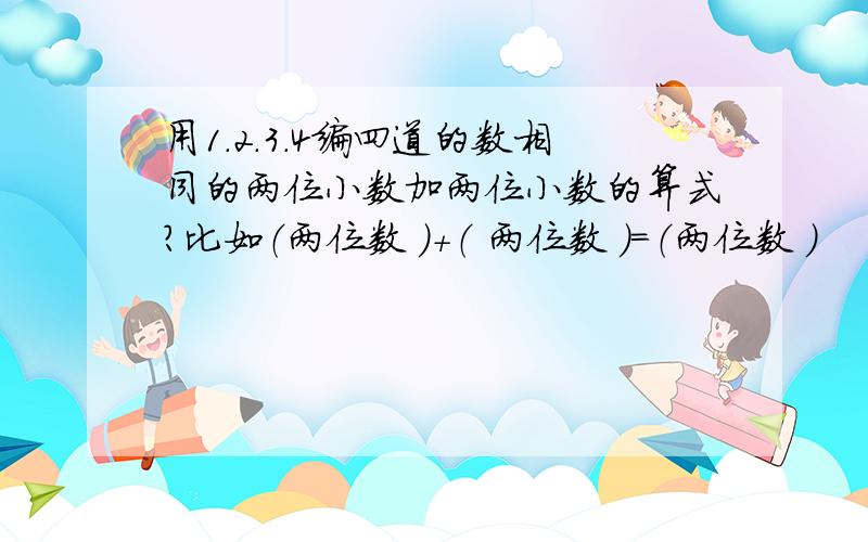 用1.2.3.4编四道的数相同的两位小数加两位小数的算式?比如（两位数 ）+（ 两位数 ）=（两位数 ）