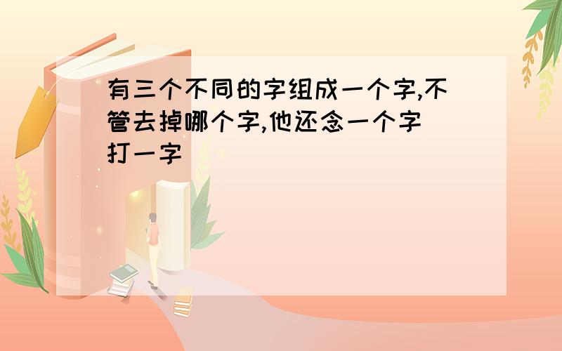 有三个不同的字组成一个字,不管去掉哪个字,他还念一个字（打一字）