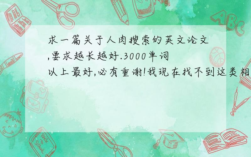 求一篇关于人肉搜索的英文论文,要求越长越好.3000单词以上最好,必有重谢!我现在找不到这类相关的英文论文,请大家帮帮手给找一下看有没有 谢谢了只要合适必加分,麻烦要有详细的出处，