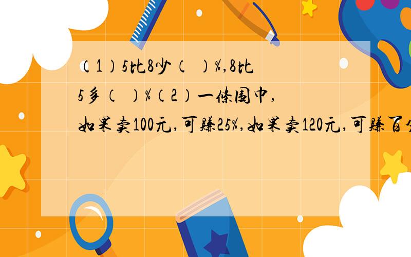 （1）5比8少（ ）%,8比5多（ ）%（2）一条围巾,如果卖100元,可赚25%,如果卖120元,可赚百分之几?