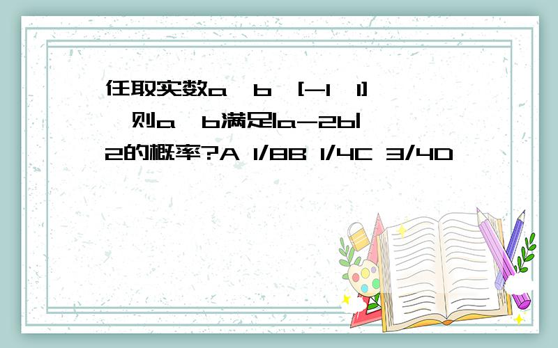 任取实数a,b∈[-1,1],则a,b满足|a-2b|≤2的概率?A 1/8B 1/4C 3/4D