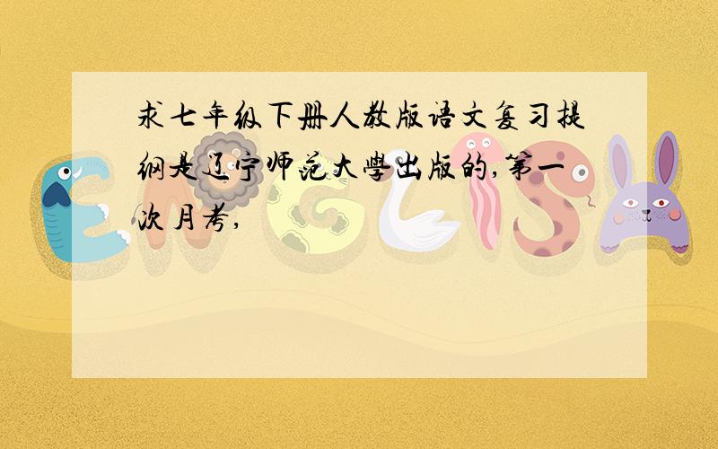 求七年级下册人教版语文复习提纲是辽宁师范大学出版的,第一次月考,