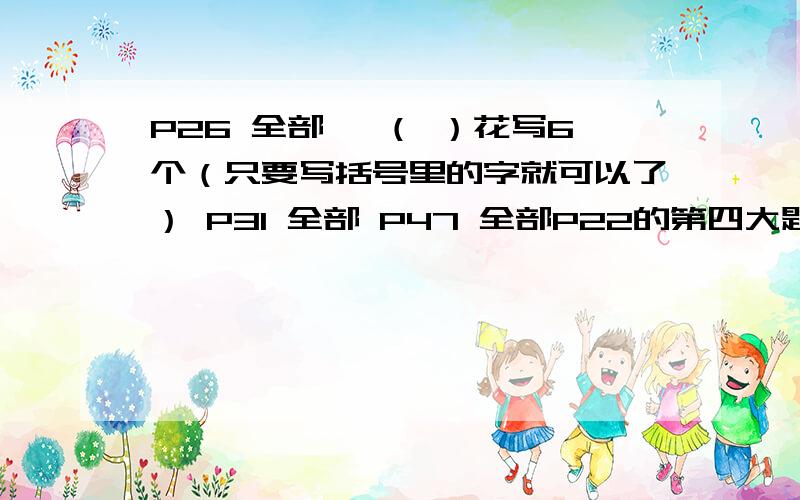 P26 全部 一（ ）花写6个（只要写括号里的字就可以了） P31 全部 P47 全部P22的第四大题查一查 P29全部