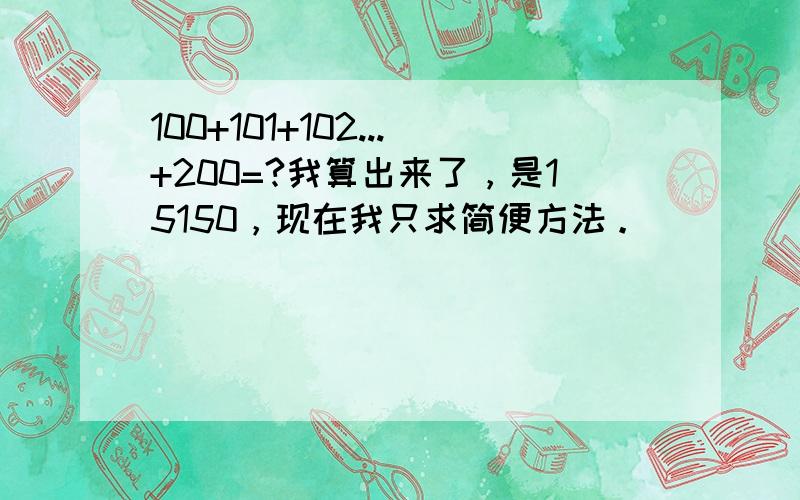 100+101+102...+200=?我算出来了，是15150，现在我只求简便方法。