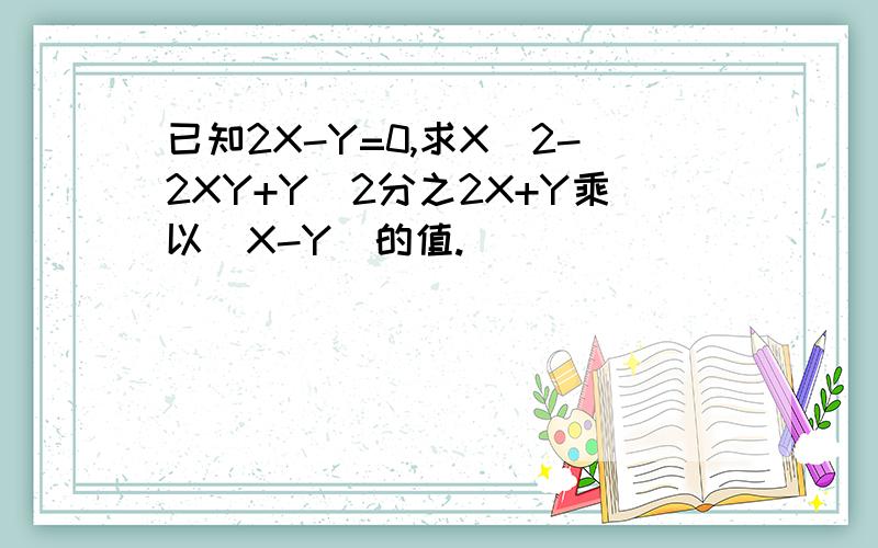 已知2X-Y=0,求X^2-2XY+Y^2分之2X+Y乘以（X-Y）的值.