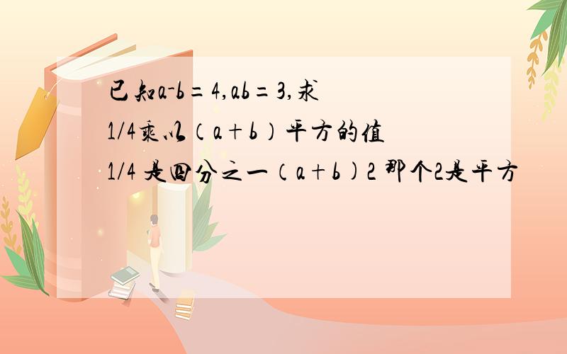 已知a-b=4,ab=3,求1/4乘以（a+b）平方的值1/4 是四分之一（a+b)2 那个2是平方