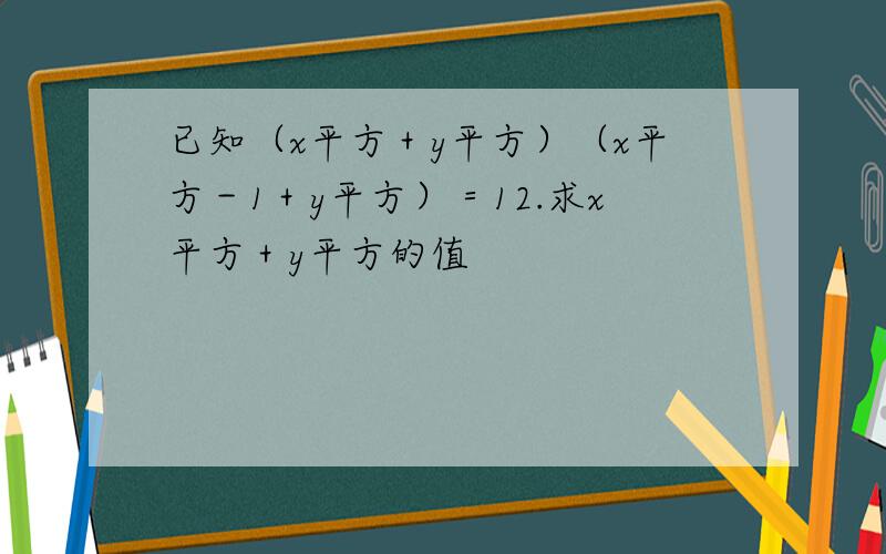 已知（x平方＋y平方）（x平方－1＋y平方）＝12.求x平方＋y平方的值