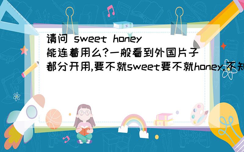 请问 sweet honey能连着用么?一般看到外国片子都分开用,要不就sweet要不就honey.不知道连着用行不行.回答哪种的都有。@kevinyb,@leong92232 -你们说的我觉得也对，但是却没法找到证明 不能将这两个