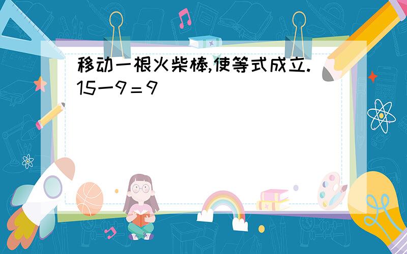 移动一根火柴棒,使等式成立.15一9＝9