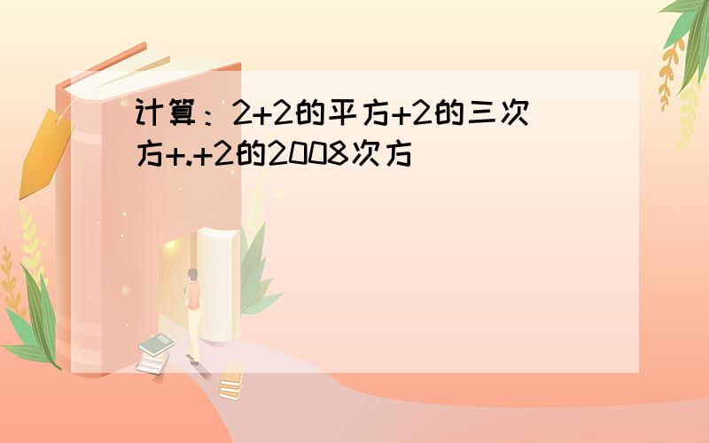 计算：2+2的平方+2的三次方+.+2的2008次方