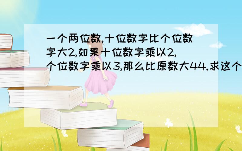 一个两位数,十位数字比个位数字大2,如果十位数字乘以2,个位数字乘以3,那么比原数大44.求这个两位数