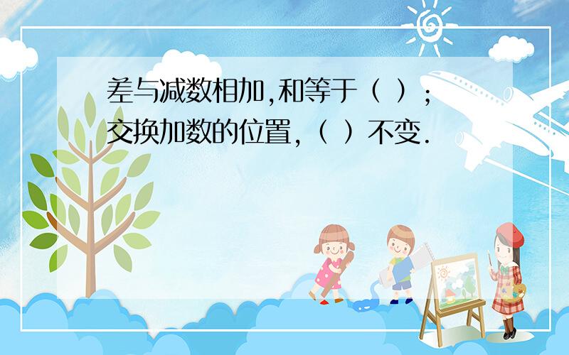 差与减数相加,和等于（ ）；交换加数的位置,（ ）不变.