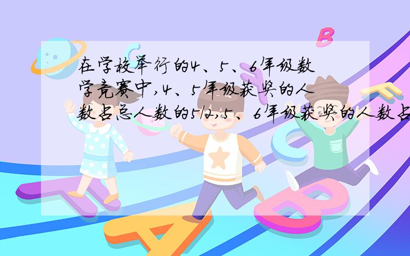 在学校举行的4、5、6年级数学竞赛中,4、5年级获奖的人数占总人数的5/2,5、6年级获奖的人数占参赛总人数